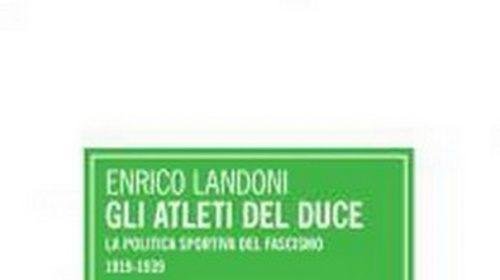 Gli Atleti del Duce: la politica sportiva del fascismo 1919-1939 - Enrico Landoni