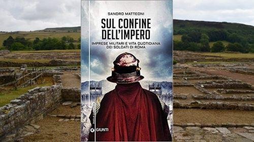 Sul confine dell'Impero. Imprese militari e vita quotidiana dei soldati di Roma - Sandro Matteoni
